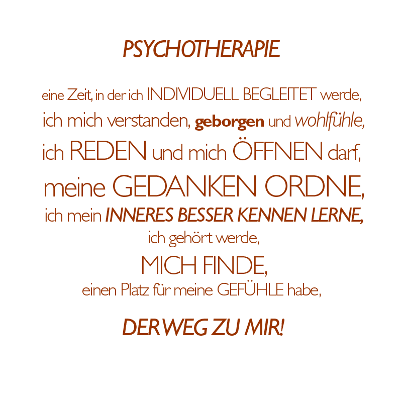 PSYCHOTHERAPIE eine  Zeit in der ich INDIVIDUELL BEGLEITET werde, ich mich verstanden,geborgen und wohlfuehle,ich REDEN und mich FFNEN darf,meine GEDANKEN ORDNE,ich mein Inneres besser kennen lerne, ich gehoert werde, MICH FINDE,einen Platz fr meine GEFUEHLE habe, DER WEG ZU MIR!